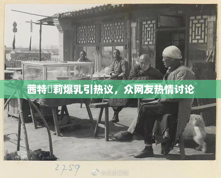 茜特菈莉爆乳引热议，众网友热情讨论