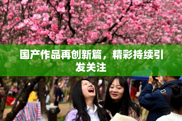 国产作品再创新篇，精彩持续引发关注