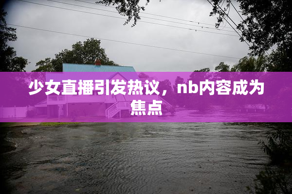 少女直播引发热议，nb内容成为焦点