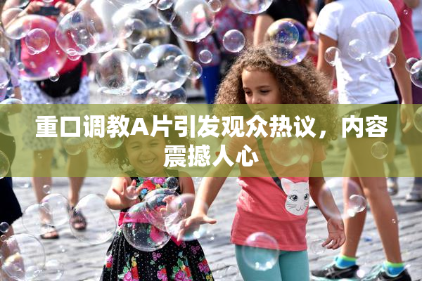 重口调教A片引发观众热议，内容震撼人心
