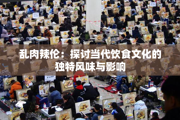 乱肉辣伦：探讨当代饮食文化的独特风味与影响
