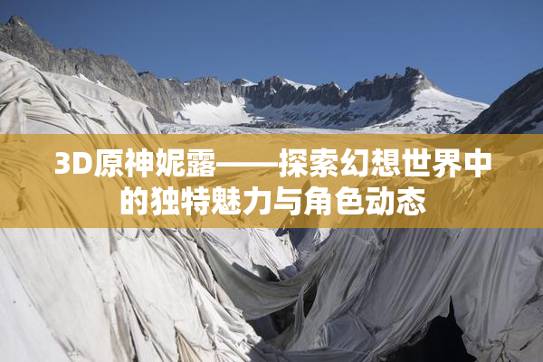 3D原神妮露——探索幻想世界中的独特魅力与角色动态