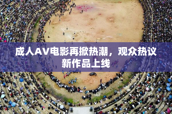 成人AV电影再掀热潮，观众热议新作品上线