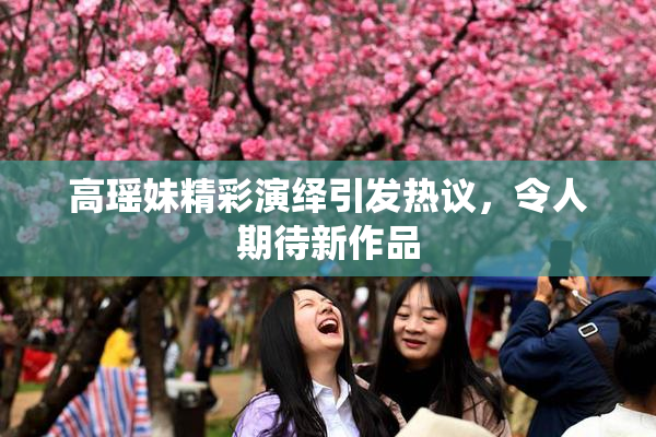 高瑶妹精彩演绎引发热议，令人期待新作品