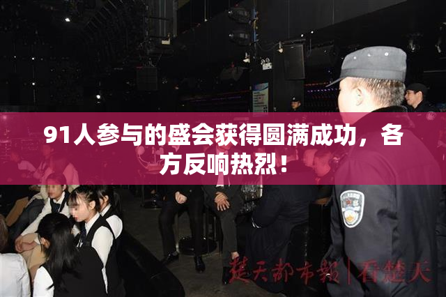 91人参与的盛会获得圆满成功，各方反响热烈！