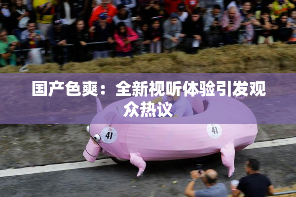 国产色爽：全新视听体验引发观众热议