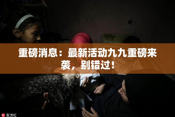 重磅消息：最新活动九九重磅来袭，别错过！