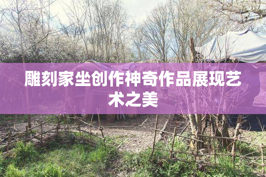 雕刻家坐创作神奇作品展现艺术之美