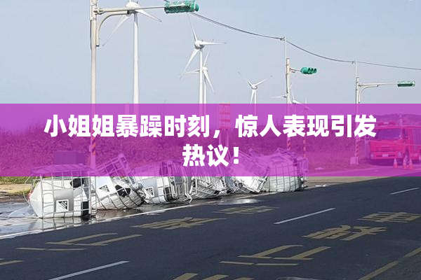 小姐姐暴躁时刻，惊人表现引发热议！