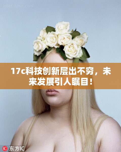 17c科技创新层出不穷，未来发展引人瞩目！