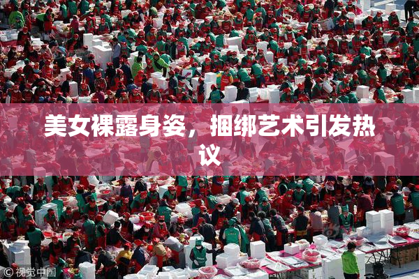美女裸露身姿，捆绑艺术引发热议