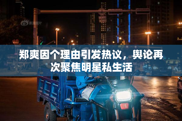 郑爽因个理由引发热议，舆论再次聚焦明星私生活
