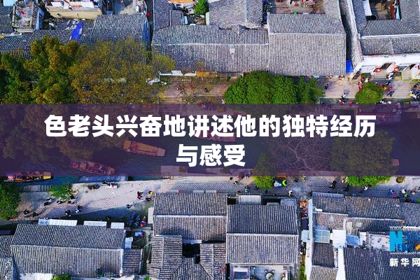 色老头兴奋地讲述他的独特经历与感受