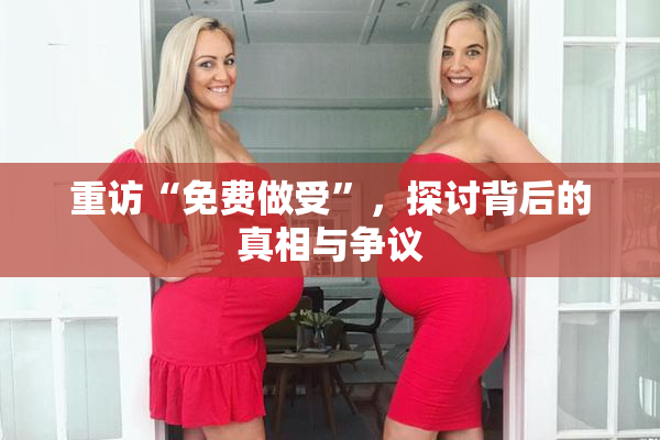 重访“免费做受”，探讨背后的真相与争议