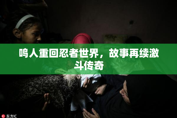 鸣人重回忍者世界，故事再续激斗传奇
