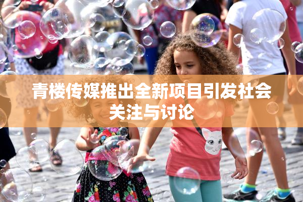 青楼传媒推出全新项目引发社会关注与讨论