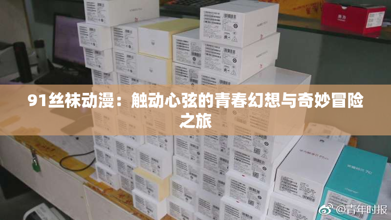 91丝袜动漫：触动心弦的青春幻想与奇妙冒险之旅