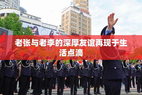 老张与老李的深厚友谊再现于生活点滴