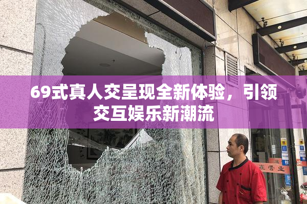69式真人交呈现全新体验，引领交互娱乐新潮流