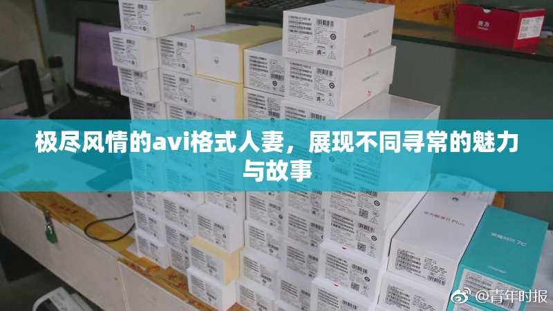 极尽风情的avi格式人妻，展现不同寻常的魅力与故事