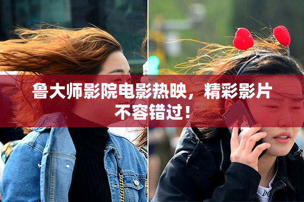 鲁大师影院电影热映，精彩影片不容错过！