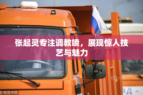 张起灵专注调教喷，展现惊人技艺与魅力