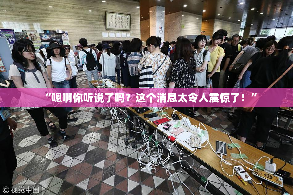 “嗯啊你听说了吗？这个消息太令人震惊了！”
