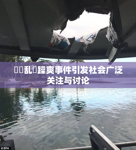 妺妺乱婬躁爽事件引发社会广泛关注与讨论