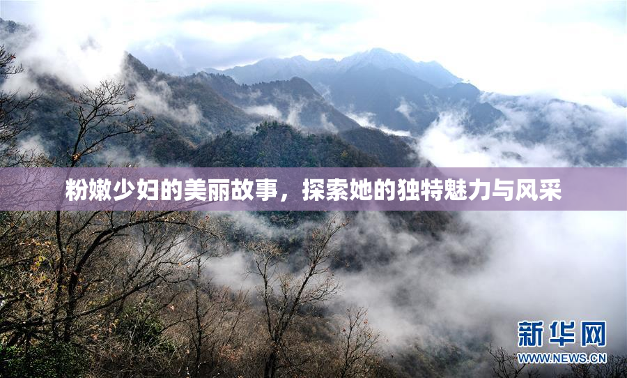 粉嫩少妇的美丽故事，探索她的独特魅力与风采