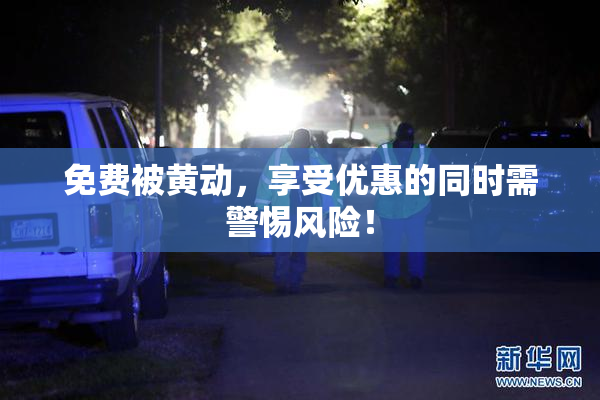 免费被黄动，享受优惠的同时需警惕风险！