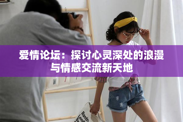 爱情论坛：探讨心灵深处的浪漫与情感交流新天地