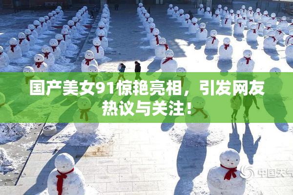 国产美女91惊艳亮相，引发网友热议与关注！