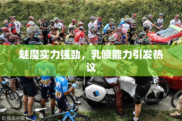 魅魔实力强劲，乳喷能力引发热议