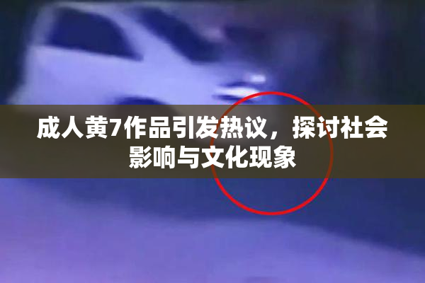 成人黄7作品引发热议，探讨社会影响与文化现象