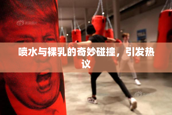 喷水与裸乳的奇妙碰撞，引发热议