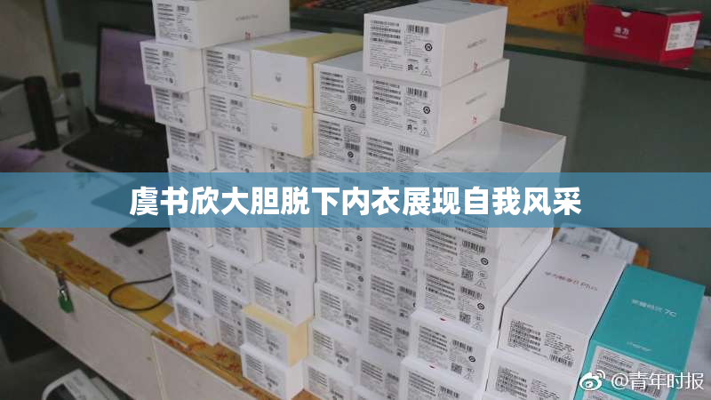 虞书欣大胆脱下内衣展现自我风采