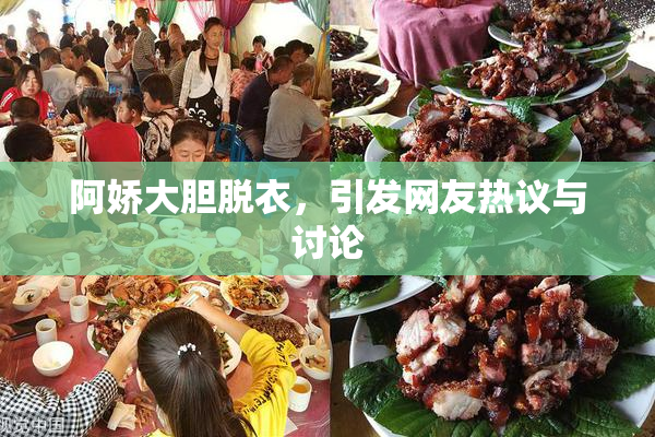 阿娇大胆脱衣，引发网友热议与讨论