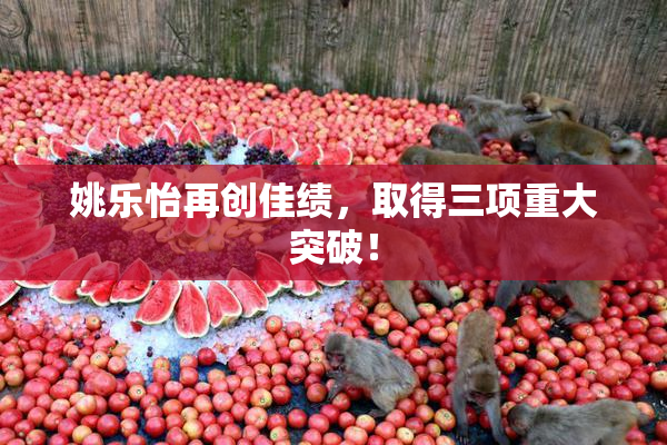 姚乐怡再创佳绩，取得三项重大突破！