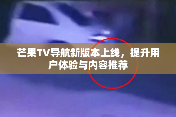 芒果TV导航新版本上线，提升用户体验与内容推荐