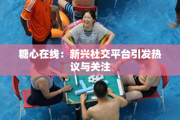 糖心在线：新兴社交平台引发热议与关注