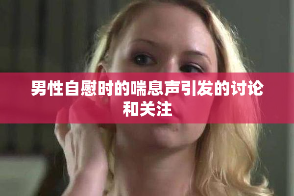 男性自慰时的喘息声引发的讨论和关注