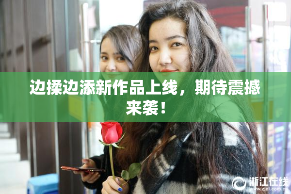 边揉边添新作品上线，期待震撼来袭！