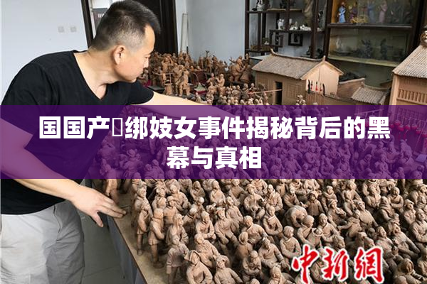 国国产梱绑妓女事件揭秘背后的黑幕与真相