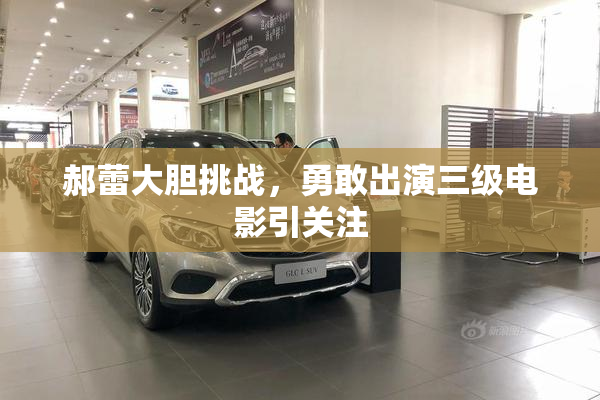 郝蕾大胆挑战，勇敢出演三级电影引关注