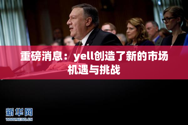 重磅消息：yell创造了新的市场机遇与挑战