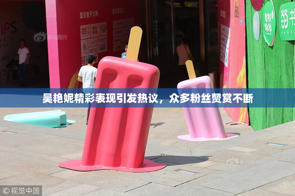 吴艳妮精彩表现引发热议，众多粉丝赞赏不断