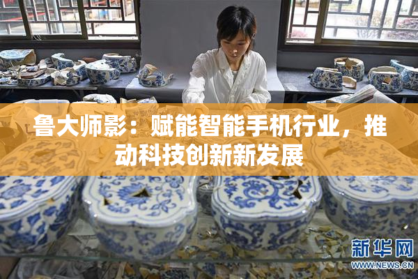 鲁大师影：赋能智能手机行业，推动科技创新新发展