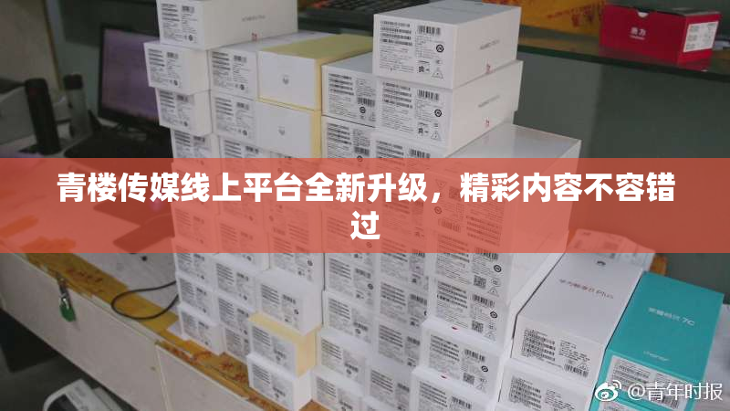 青楼传媒线上平台全新升级，精彩内容不容错过