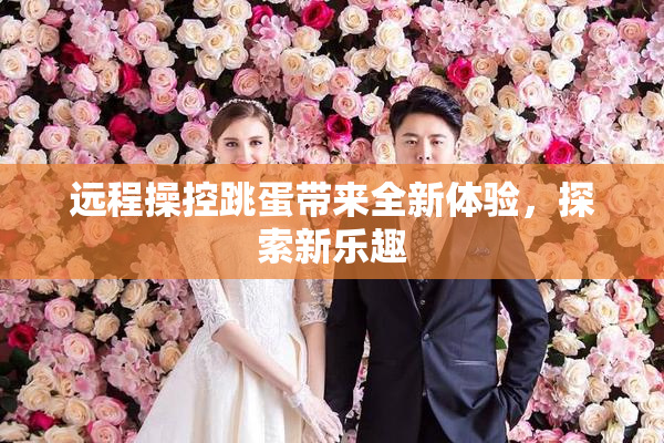 远程操控跳蛋带来全新体验，探索新乐趣