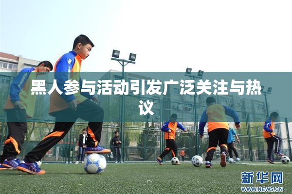 黑人参与活动引发广泛关注与热议